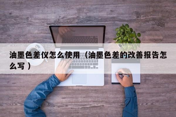 油墨色差儀怎么使用（油墨色差的改善報告怎么寫 ）