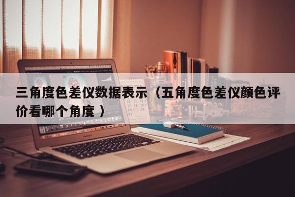 三角度色差儀數據表示（五角度色差儀顏色評價看哪個角度 ）