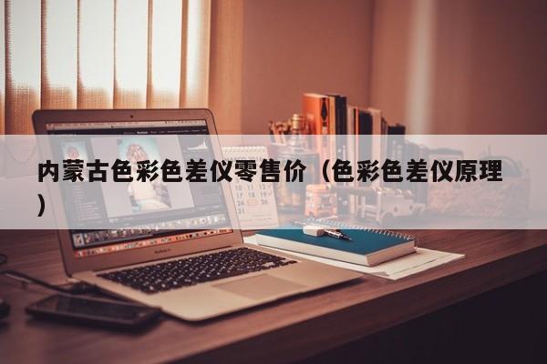 內蒙古色彩色差儀零售價（色彩色差儀原理 ）