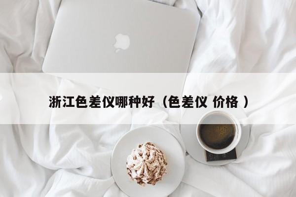 浙江色差儀哪種好（色差儀 價格 ）