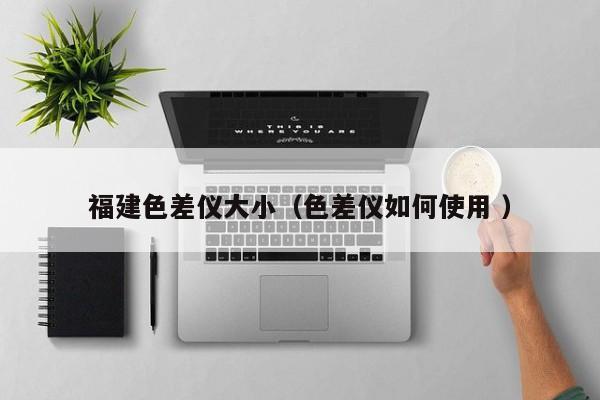 福建色差儀大?。ㄉ顑x如何使用 ）