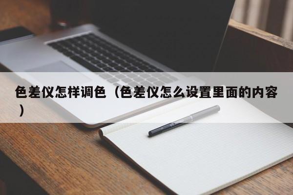 色差儀怎樣調色（色差儀怎么設置里面的內容 ）