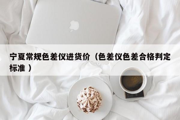 寧夏常規色差儀進貨價（色差儀色差合格判定標準 ）
