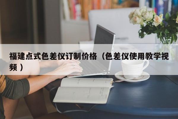 福建點(diǎn)式色差儀訂制價格（色差儀使用教學(xué)視頻 ）