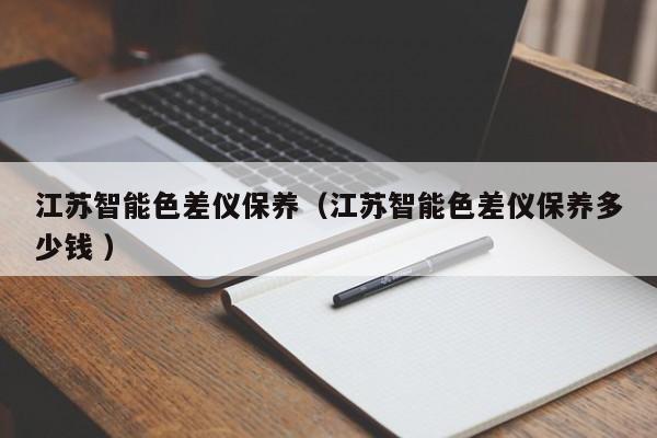 江蘇智能色差儀保養（江蘇智能色差儀保養多少錢 ）