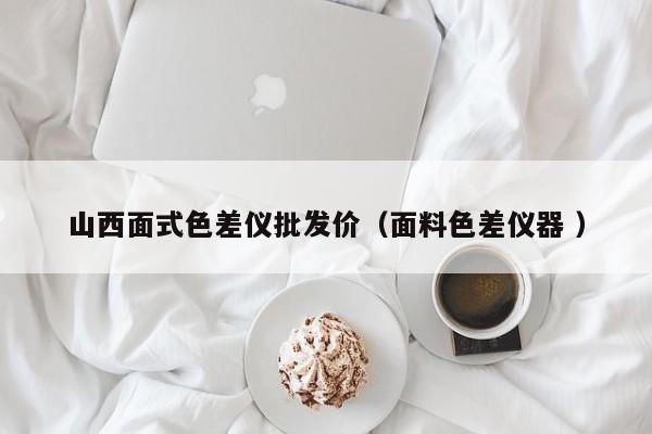山西面式色差儀批發(fā)價(jià)（面料色差儀器 ）