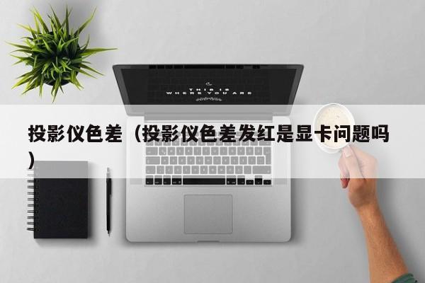 投影儀色差（投影儀色差發紅是顯卡問題嗎 ）