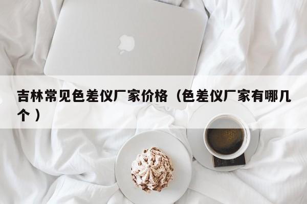 吉林常見(jiàn)色差儀廠家價(jià)格（色差儀廠家有哪幾個(gè) ）