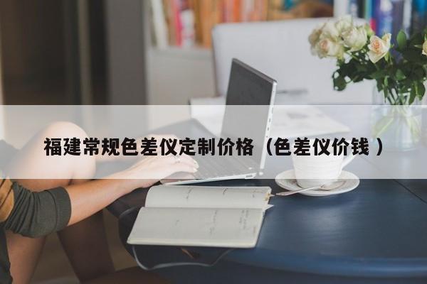 福建常規色差儀定制價格（色差儀價錢 ）