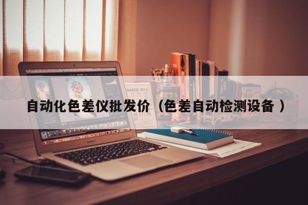 自動化色差儀批發價（色差自動檢測設備 ）