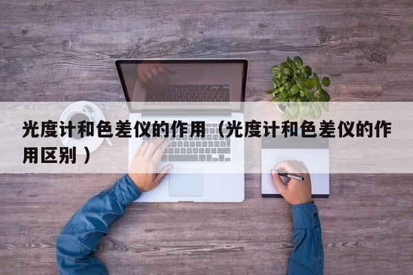 光度計和色差儀的作用（光度計和色差儀的作用區別 ）