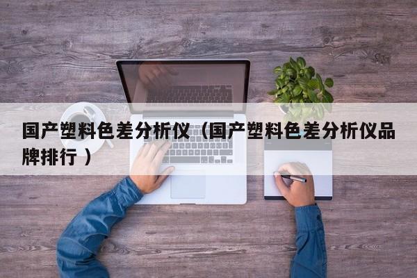 國產(chǎn)塑料色差分析儀（國產(chǎn)塑料色差分析儀品牌排行 ）