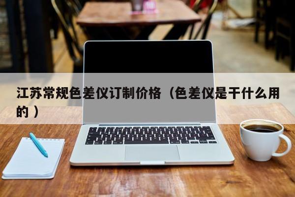 江蘇常規色差儀訂制價格（色差儀是干什么用的 ）