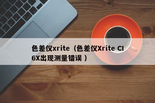 色差儀xrite（色差儀Xrite CI6X出現測量錯誤 ）