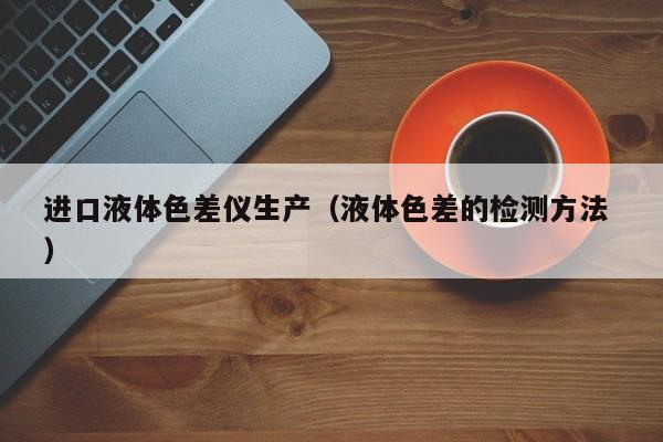 進口液體色差儀生產（液體色差的檢測方法 ）