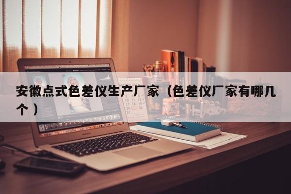 安徽點式色差儀生產廠家（色差儀廠家有哪幾個 ）