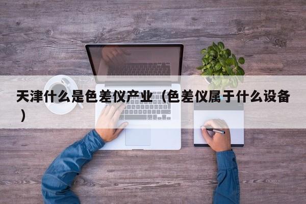 天津什么是色差儀產(chǎn)業(yè)（色差儀屬于什么設備 ）