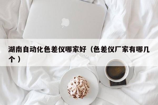 湖南自動(dòng)化色差儀哪家好（色差儀廠家有哪幾個(gè) ）