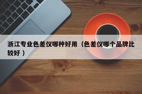 浙江專業色差儀哪種好用（色差儀哪個品牌比較好 ）