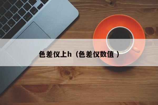 色差儀上h（色差儀數值 ）