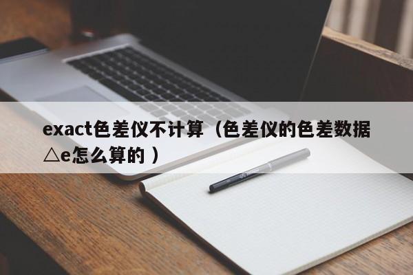 exact色差儀不計算（色差儀的色差數據△e怎么算的 ）