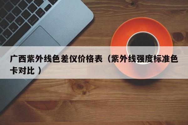 廣西紫外線色差儀價(jià)格表（紫外線強(qiáng)度標(biāo)準(zhǔn)色卡對比 ）