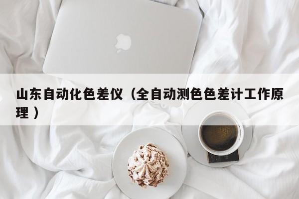 山東自動(dòng)化色差儀（全自動(dòng)測色色差計(jì)工作原理 ）