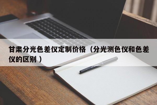 甘肅分光色差儀定制價格（分光測色儀和色差儀的區別 ）