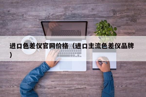 進口色差儀官網價格（進口主流色差儀品牌 ）