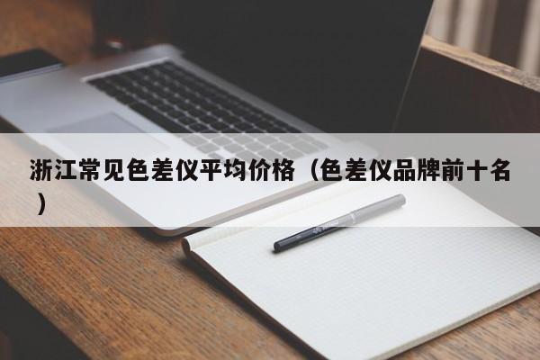 浙江常見(jiàn)色差儀平均價(jià)格（色差儀品牌前十名 ）