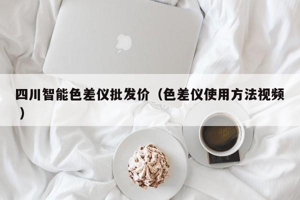 四川智能色差儀批發價（色差儀使用方法視頻 ）