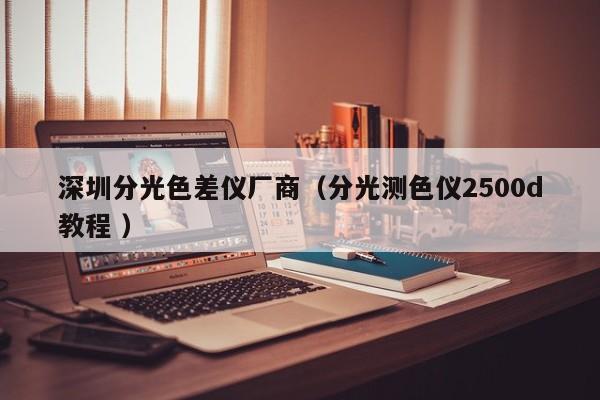 深圳分光色差儀廠商（分光測(cè)色儀2500d教程 ）