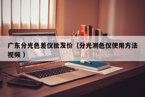 廣東分光色差儀批發價（分光測色儀使用方法視頻 ）