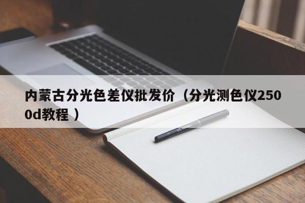 內(nèi)蒙古分光色差儀批發(fā)價（分光測色儀2500d教程 ）