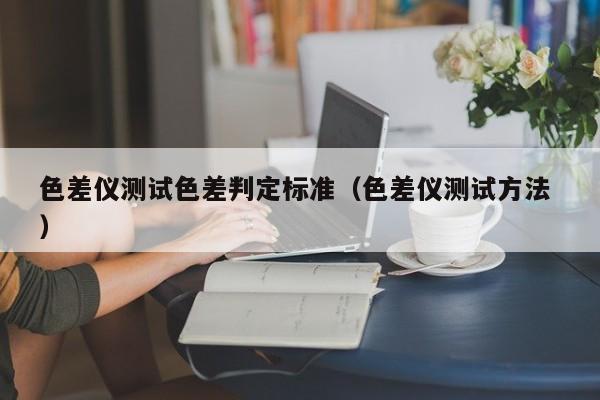 色差儀測試色差判定標(biāo)準(zhǔn)（色差儀測試方法 ）