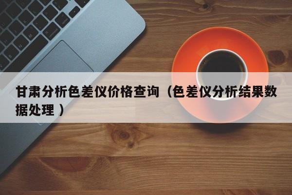 甘肅分析色差儀價格查詢（色差儀分析結果數據處理 ）