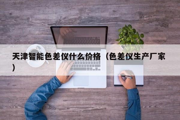 天津智能色差儀什么價格（色差儀生產廠家 ）