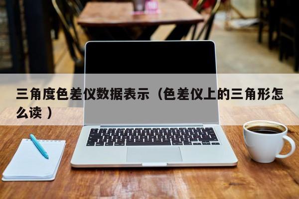 三角度色差儀數據表示（色差儀上的三角形怎么讀 ）