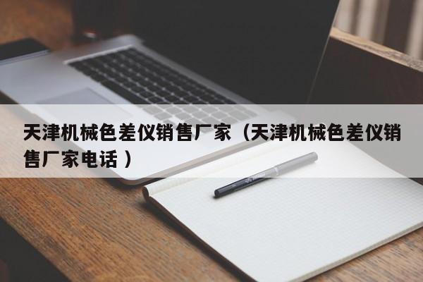 天津機械色差儀銷售廠家（天津機械色差儀銷售廠家電話 ）