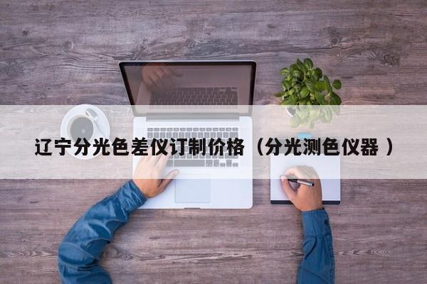 遼寧分光色差儀訂制價格（分光測色儀器 ）