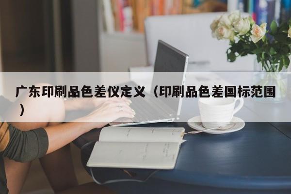 廣東印刷品色差儀定義（印刷品色差國(guó)標(biāo)范圍 ）