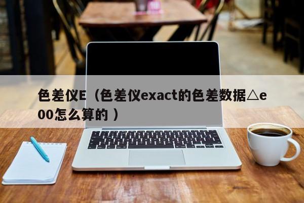 色差儀E（色差儀exact的色差數據△e00怎么算的 ）