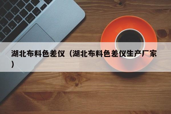 湖北布料色差儀（湖北布料色差儀生產廠家 ）