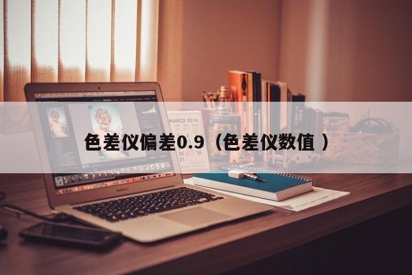色差儀偏差0.9（色差儀數值 ）