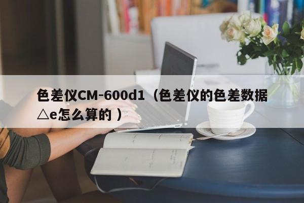 色差儀CM-600d1（色差儀的色差數據△e怎么算的 ）