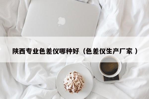 陜西專業色差儀哪種好（色差儀生產廠家 ）