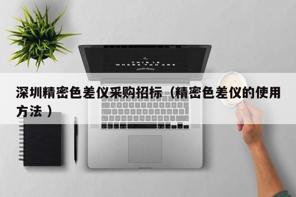 深圳精密色差儀采購招標（精密色差儀的使用方法 ）