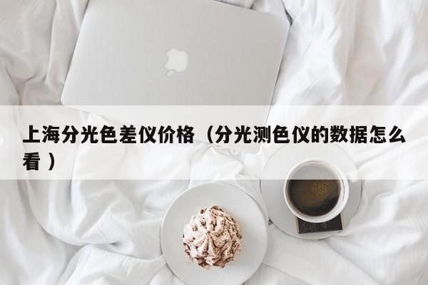 上海分光色差儀價格（分光測色儀的數據怎么看 ）