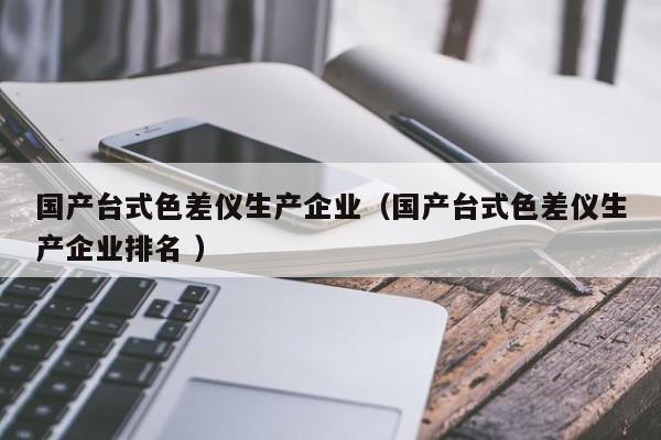 國產臺式色差儀生產企業(yè)（國產臺式色差儀生產企業(yè)排名 ）