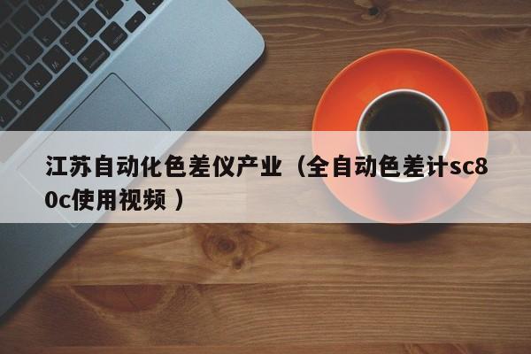 江蘇自動化色差儀產業（全自動色差計sc80c使用視頻 ）